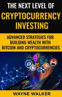 The Next Level Of Cryptocurrency Investing: Advanced Strategies For Building Wealth With Bitcoin And Cryptocurrencies - Wayne Walker