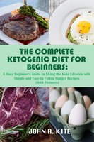 The Complete Ketogenic Diet for Beginners: A Busy Beginner’s Guide to Living the Keto Lifestyle with Simple and Easy to Follow Budget Recipes (With Pictures) - John R. Kite