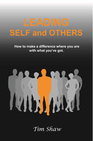 Leading Self and Others: How to make a difference where you are with what you've got - Tim Shaw