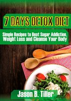 7 Days Detox Diet: Simple Recipes to Beat Sugar Addiction, Weight Loss and Cleanse Your Body - Jason B. Tiller