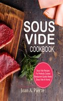 Sous Vide Cookbook: Sous Vide Recipes For Perfectly Cooked Restaurant-Quality Meals {Sous Vide At Home} - Joan A. Pierre