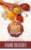 Spice Mixes Recipes: A Seasoning CookBook That Would Transform Your Kitchen With The Best Spices Mix From Around The World - Naomi Braeden