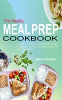 The Healthy Meal Prep Cookbook: Essential, Fast And Easy To Cook Meal Prep Recipes (A Weight Loss, Clean Eating And Healthy Cookbook Guide For Meal Prep Beginners) - Blanche Sanders