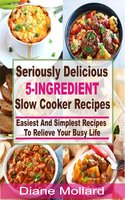 Seriously Delicious 5-Ingredient Slow Cooker Recipes: Easiest and Simplest Slow Cooker Recipes To Relieve Your Busy Life - Diane Mollard