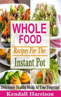 Whole Food Recipes For The Instant Pot: Deliciously Healthy Meals At Your Fingertip! - Kendall Harrison