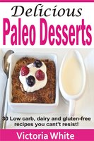 Delicious Paleo Desserts: 30 Low Carb, Dairy And Gluten-free Recipes You Can’t Resist! - Victoria White