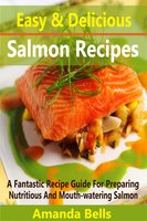 Easy and Delicious Salmon Recipes: A Fantastic Recipe Guide for Preparing Nutritious and Mouth-watering Salmon - Amanda Bells