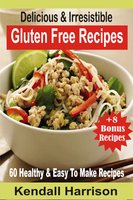 Delicious & Irresistible Gluten Free Recipes: 60 Healthy & Easy To Make Recipes - Kendall Harrison