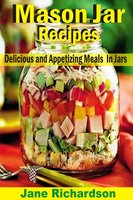 Mason Jar Recipes: Delicious And Appetizing Meals In Jars - Jane Richardson