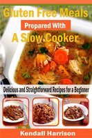 Gluten Free Meals Prepared with a Slow Cooker: Delicious and Straightforward Recipes for a Beginner - Kendall Harrison