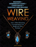 Wire Weaving: Beginner + Intermediate Guide + Chain Maille + Kumihimo Wire Weaving: 4-in-1 Wire Weaving Compendium for Beginner Wire Workers - Amy Lange
