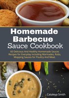 Homemade Barbecue Sauces Cookbook: 60 Delicious And Healthy Homemade Sauces Recipes for Everyday including Marinades, Rubs, Mopping Sauces for Poultry And Meat. - Cataleya Smith