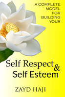 A Complete Model For Building Your Self Respect And Self Esteem - Zayd Haji