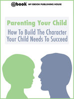 Parenting Your Child: How To Build The Character Your Child Needs To Succeed - My Ebook Publishing House