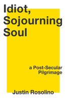 Idiot, Sojourning Soul: A Post-Secular Pilgrimage - Justin Rosolino