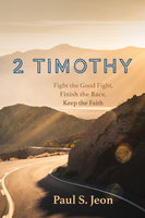 2 Timothy: Fight the Good Fight, Finish the Race, Keep the Faith - Paul S. Jeon