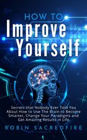 How to Improve Yourself: Secrets that Nobody Ever Told You about How to Use The Brain to Become Smarter, Change Your Paradigms and Get Amazing Results in Life - Robin Sacredfire