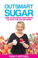 Outsmart Sugar: How to Retrain Your Brain to Kick the Sugar Habit - Tara C Mitchell