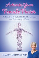 Activate Your Female Power: Reclaim Your Body, Fertility, Health, Happiness and Confidence as a Woman - Sharon Moloney