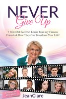 Never Give Up: 7 Powerful Secrets I Learnt From My Famous Friends & How They Can Transform Your Life! - JeanClare