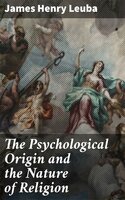 The Psychological Origin and the Nature of Religion - James Henry Leuba