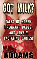 Got Milk?: Tales of Horny Pregnant Babes, and Lovely Lactating Ladies - Kelly Addams