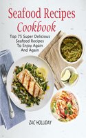 Seafood Recipes Cookbook: Top 75 Super Delicious Seafood Recipes To Enjoy Again And Again - Zac Holliday