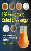 125 Homemade Salad Dressings: Healthy And Yummy Salad & Vinaigrette Recipes - May Ortiz
