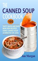 The Canned Soup Cookbook: 105 Tasty Quick And Easy Main Dish Recipes Using Canned Soup (30 Minutes Or Less) - Jan Morgan