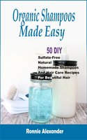 Organic Shampoos Made Easy: 50 DIY Sulfate-Free Natural Homemade Shampoos And Hair Care Recipes For Beautiful Hair - Ronnie Alexander