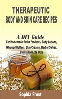 Therapeutic Body and Skin care Recipes: A DIY Guide For Homemade Baths Products, Body Lotions, Whipped Butters, Skin Creams, Herbal Salves, Balms And Lots More - Sophia Frost