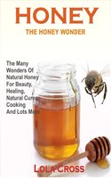 Honey Wonder: The Many Wonders Of Natural Honey For Beauty, Healing, Natural Cures, Cooking And Lots More - Lola Cross