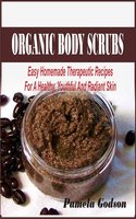 Organic Body Scrub Recipes: Easy Homemade Therapeutic Recipes For A Healthy, Youthful And Radiant Skin - Pamela Godson