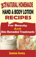 37 Natural Homemade Hand & Body Lotion Recipes: For Beauty And Skin Remedial Treatments - Joanna Avery