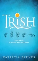 Trish: A Story of Survival and Recovery - Patricia Byrnes