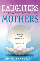 Daughters Betrayed by their Mothers: A Journal of Hope and Healing (Vol. VI, No. 2 ) -- Focus on Family: Moving from Brokenness to Wholeness - Holli Kenley