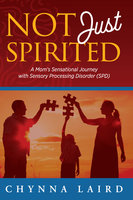 Not Just Spirited: A Mom's Sensational Journey with Sensory Processing Disorder (SPD) - Chynna T. Laird