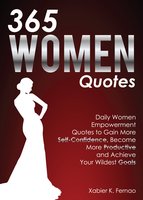 365 Women Quotes: Daily Women Empowerment Quotes to Gain More Self-Confidence, Become More Productive and Achieve Your Wildest Goals - Xabier K. Fernao