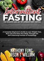 Intermittent Fasting - The Science and Art of Intermittent Fasting: A Complete Beginner's Guide to Lose Weight Fast, Burn Fat and Heal Your Body Through the Self-Cleansing Process of Autophagy - Anthony Fung, Jason T. William