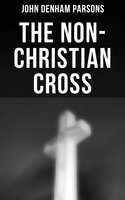 The Non-Christian Cross: An Enquiry Into the Origin and History of the Symbol Adopted as That the Symbol of Christianity - John Denham Parsons