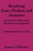 Resolving, Fears, Phobias, and Anxieties: A Manual for Professionals - James O'Heare