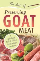The Art of Preserving Goat Meat: A Little Book Full of All the Information You Need - Atlantic Publishing Group Atlantic Publishing Group