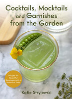 Cocktails, Mocktails, and Garnishes from the Garden: Recipes for Beautiful Beverages with a Botanical Twist - Katie Stryjewski