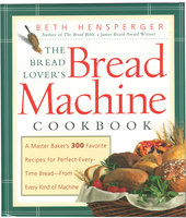 The Bread Lover's Bread Machine Cookbook: A Master Baker's 300 Favorite Recipes for Perfect-Every-Time Bread-From Every Kind of Machine - Beth Hensperger
