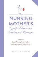 The Nursing Mother's Quick Reference Guide and Planner: Essential Breastfeeding Information for Mothers with New Babies - Kathleen Huggins