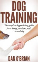 Dog Training: The Complete Dog Training Guide For A Happy, Obedient, Well Trained Dog - Dan O'Brian