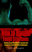 How to Handle Tough Situations : Finding Inner Strength To Survive The Toughest Crisis And Life Challenges - Gabriel Vaughn