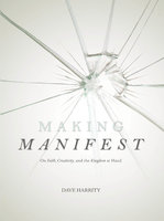 Making Manifest: On Faith, Creativity, and the Kingdom at Hand - Dave Harrity