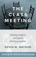 The Class Meeting: Reclaiming a Forgotten (and Essential) Small Group Experience - Kevin Watson
