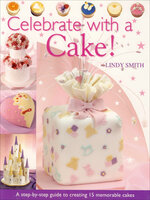 Celebrate with a Cake!: A Step-by-Step Guide to Creating 15 Memorable Cakes - Lindy Smith